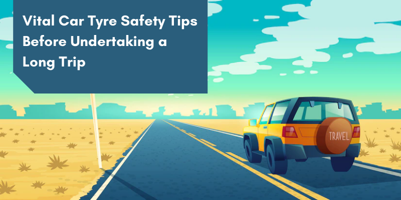 Vital Car Tyre Safety Tips Before Undertaking a Long Trip